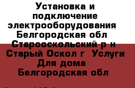 Установка и подключение электрооборудования - Белгородская обл., Старооскольский р-н, Старый Оскол г. Услуги » Для дома   . Белгородская обл.